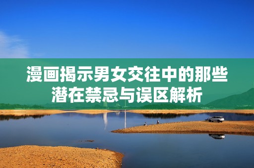 漫画揭示男女交往中的那些潜在禁忌与误区解析