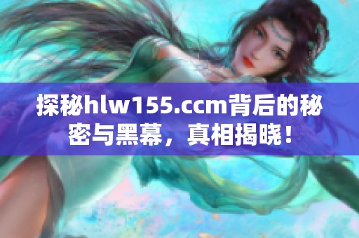 探秘hlw155.ccm背后的秘密与黑幕，真相揭晓！