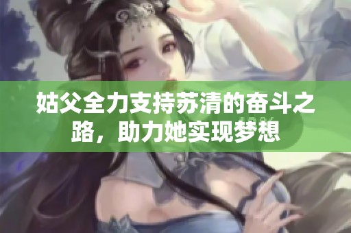 姑父全力支持苏清的奋斗之路，助力她实现梦想