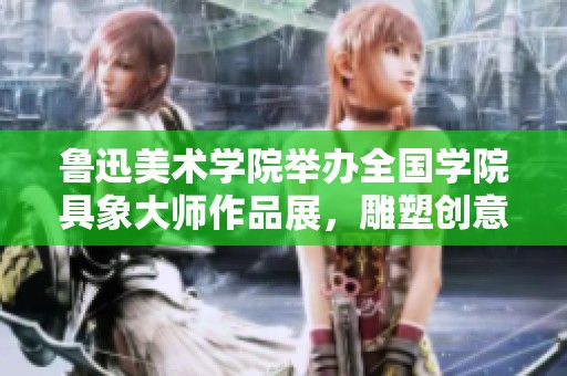 鲁迅美术学院举办全国学院具象大师作品展，雕塑创意盛宴开启