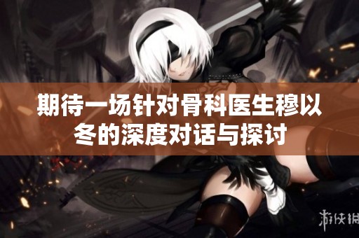 期待一场针对骨科医生穆以冬的深度对话与探讨