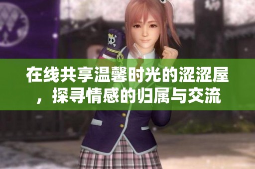 在线共享温馨时光的涩涩屋，探寻情感的归属与交流