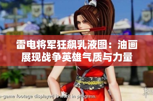 雷电将军狂飙乳液图：油画展现战争英雄气质与力量